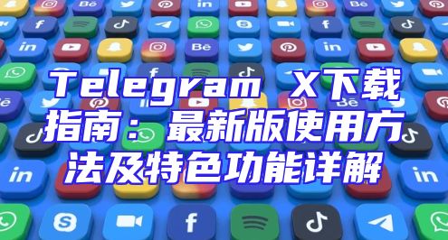 Telegram X下载指南：最新版使用方法及特色功能详解