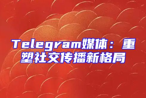 Telegram媒体：重塑社交传播新格局
