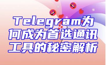 Telegram为何成为首选通讯工具的秘密解析