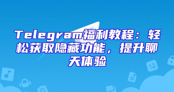 Telegram福利教程：轻松获取隐藏功能，提升聊天体验