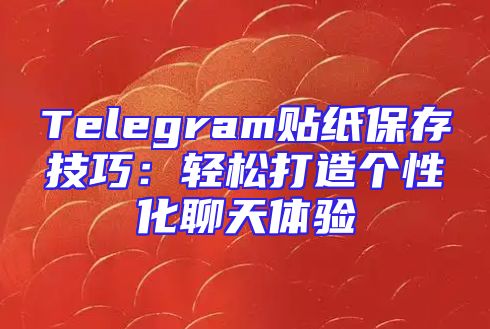 Telegram贴纸保存技巧：轻松打造个性化聊天体验