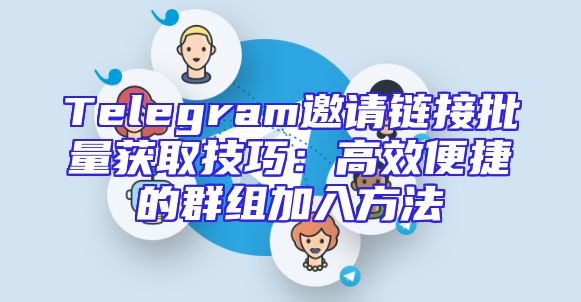 Telegram邀请链接批量获取技巧：高效便捷的群组加入方法
