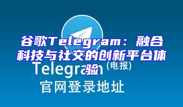 谷歌Telegram：融合科技与社交的创新平台体验