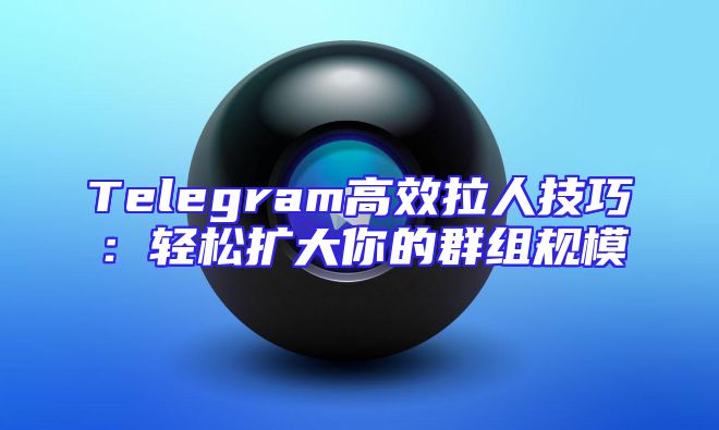 Telegram高效拉人技巧：轻松扩大你的群组规模