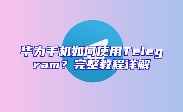 华为手机如何使用Telegram？完整教程详解