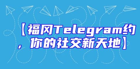 【福冈Telegram约，你的社交新天地】