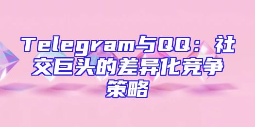 Telegram与QQ：社交巨头的差异化竞争策略