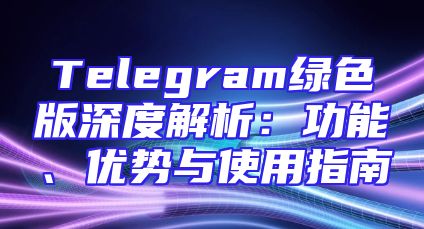 Telegram绿色版深度解析：功能、优势与使用指南