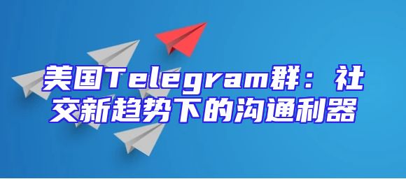 美国Telegram群：社交新趋势下的沟通利器