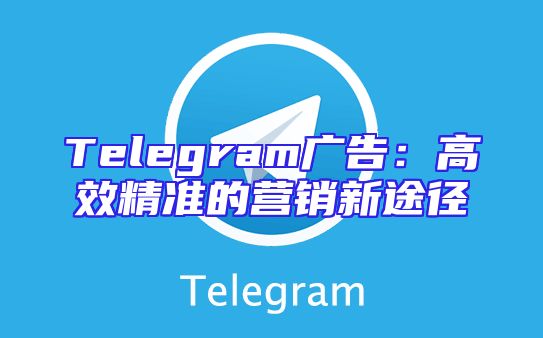 Telegram广告：高效精准的营销新途径
