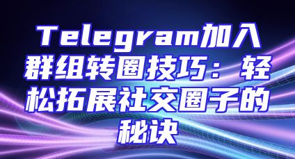Telegram加入群组转圈技巧：轻松拓展社交圈子的秘诀