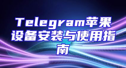 Telegram苹果设备安装与使用指南