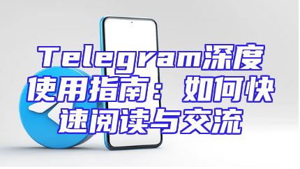 Telegram深度使用指南：如何快速阅读与交流