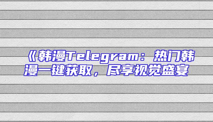 《韩漫Telegram：热门韩漫一键获取，尽享视觉盛宴