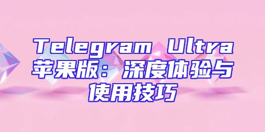 Telegram Ultra苹果版：深度体验与使用技巧