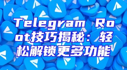 Telegram Root技巧揭秘：轻松解锁更多功能