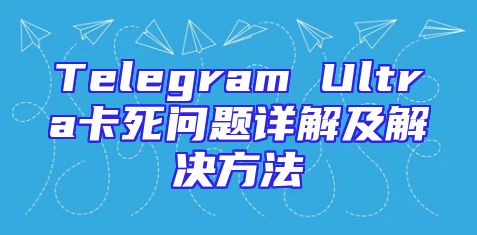 Telegram Ultra卡死问题详解及解决方法