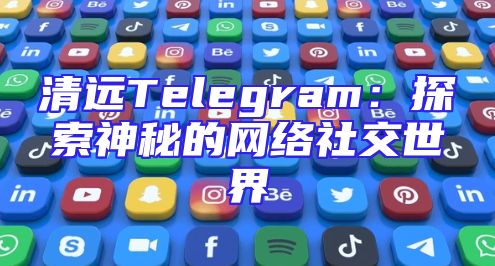 清远Telegram：探索神秘的网络社交世界
