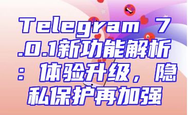 Telegram 7.0.1新功能解析：体验升级，隐私保护再加强