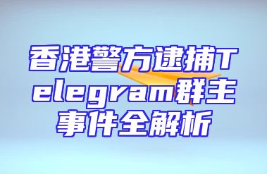 香港警方逮捕Telegram群主事件全解析