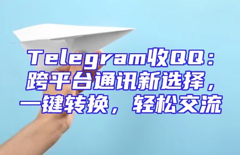 Telegram收QQ：跨平台通讯新选择，一键转换，轻松交流
