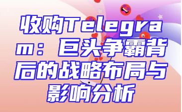 收购Telegram：巨头争霸背后的战略布局与影响分析