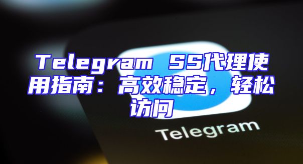 Telegram SS代理使用指南：高效稳定，轻松访问