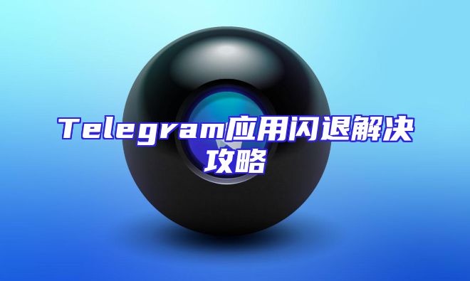 Telegram应用闪退解决攻略