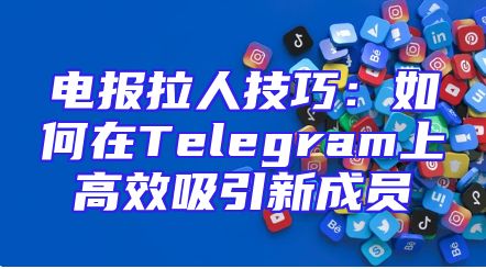 电报拉人技巧：如何在Telegram上高效吸引新成员