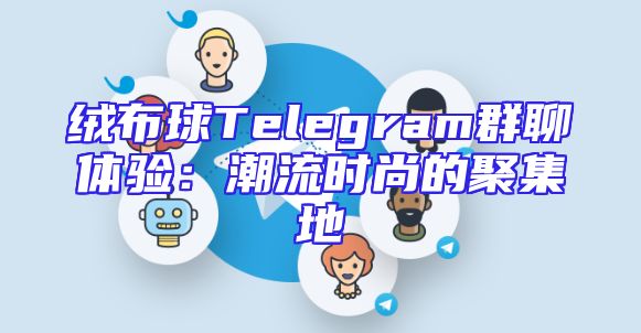 绒布球Telegram群聊体验：潮流时尚的聚集地