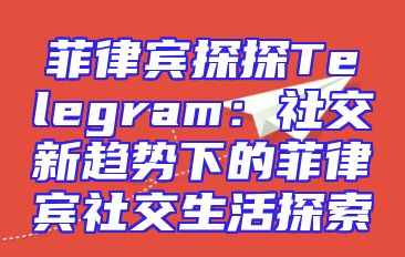 菲律宾探探Telegram：社交新趋势下的菲律宾社交生活探索