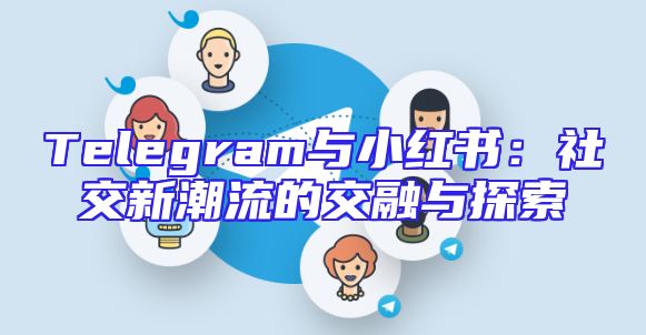 Telegram与小红书：社交新潮流的交融与探索