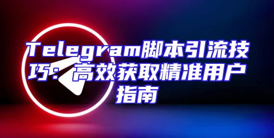 Telegram脚本引流技巧：高效获取精准用户指南