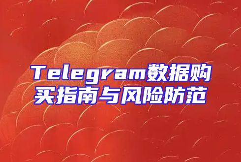 Telegram数据购买指南与风险防范