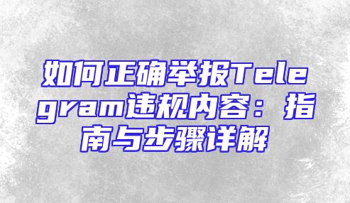如何正确举报Telegram违规内容：指南与步骤详解