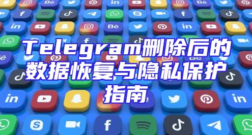 Telegram删除后的数据恢复与隐私保护指南