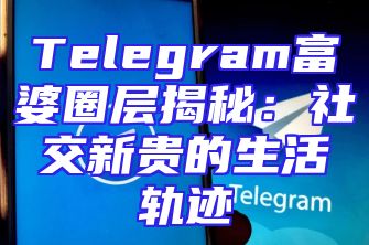 Telegram富婆圈层揭秘：社交新贵的生活轨迹