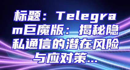 标题：Telegram巨魔版：揭秘隐私通信的潜在风险与应对策...