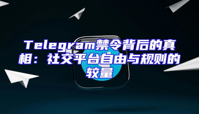 Telegram禁令背后的真相：社交平台自由与规则的较量