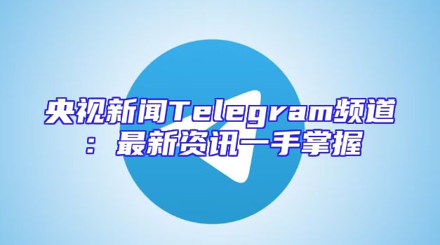 央视新闻Telegram频道：最新资讯一手掌握