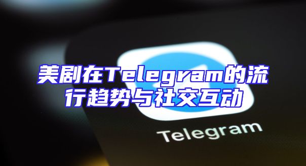 美剧在Telegram的流行趋势与社交互动