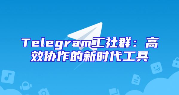 Telegram工社群：高效协作的新时代工具