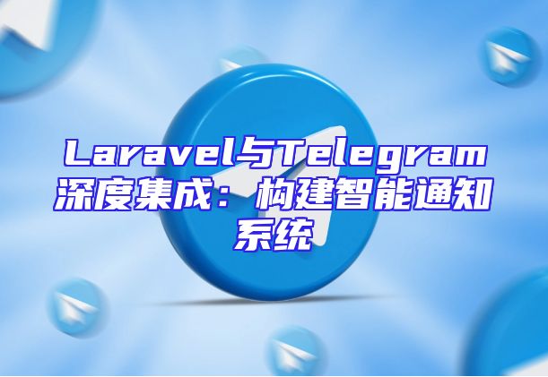 Laravel与Telegram深度集成：构建智能通知系统
