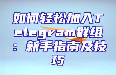 如何轻松加入Telegram群组：新手指南及技巧