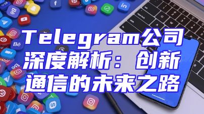 Telegram公司深度解析：创新通信的未来之路