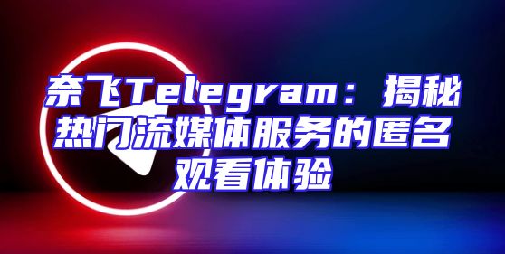 奈飞Telegram：揭秘热门流媒体服务的匿名观看体验