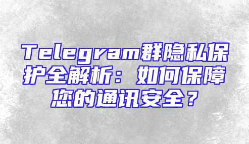 Telegram群隐私保护全解析：如何保障您的通讯安全？