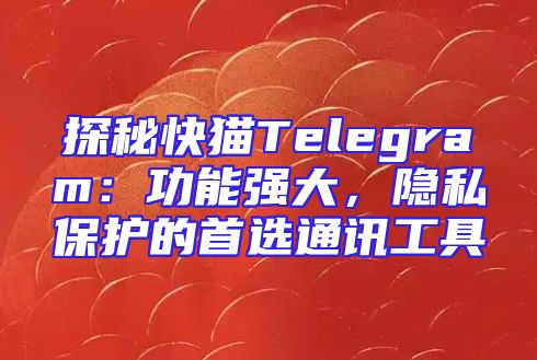 探秘快猫Telegram：功能强大，隐私保护的首选通讯工具