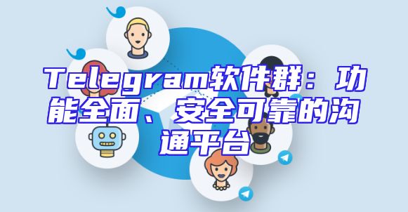 Telegram软件群：功能全面、安全可靠的沟通平台