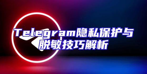 Telegram隐私保护与脱敏技巧解析